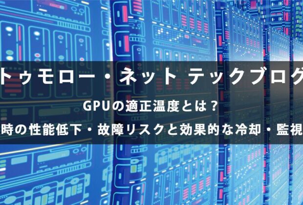 GPUの適正温度とは？高温時の性能低下・故障リスクと効果的な冷却・監視方法【トゥモロー・ネット テックブログ】