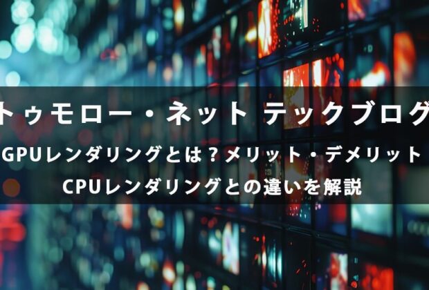 GPUレンダリングとは？メリット・デメリット、CPUレンダリングとの違いを解説【トゥモロー・ネット テックブログ】