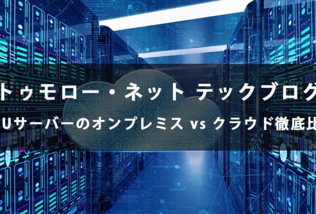 GPUサーバーのオンプレミス vs クラウド徹底比較【トゥモロー・ネット テックブログ】