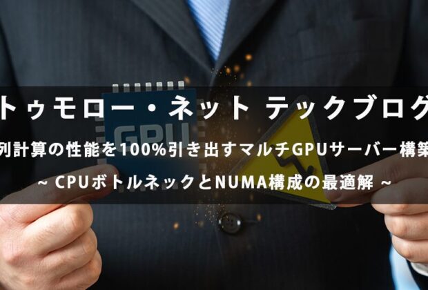 並列計算の性能を100%引き出すマルチGPUサーバー構築術─CPUボトルネックとNUMA構成の最適解【トゥモロー・ネット テックブログ】