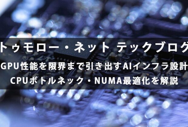 GPU性能を限界まで引き出すAIインフラ設計｜CPUボトルネック・NUMA最適化を解説【トゥモロー・ネット テックブログ】